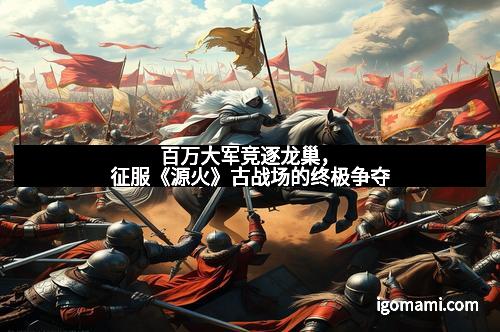 百万大军竞逐龙巢，征服《源火》古战场的终极争夺