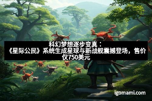 科幻梦想逐步变真：《星际公民》系统生成星球与新战舰震撼登场，售价仅750美元